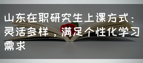 山东在职研究生上课方式：灵活多样，满足个性化学习需求