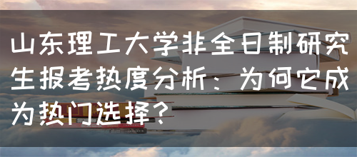 山东理工大学非全日制研究生报考热度分析：为何它成为热门选择？(图1)