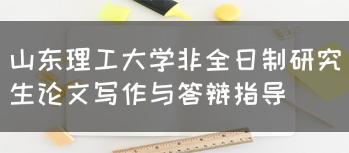 山东理工大学非全日制研究生论文写作与答辩指导