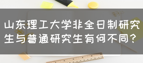 山东理工大学非全日制研究生与普通研究生有何不同？(图1)