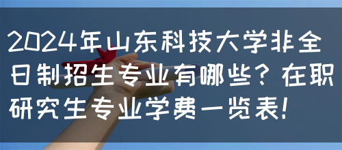 2024年山东科技大学非全日制招生专业有哪些？在职研究生专业学费一览表！