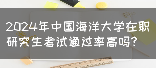 2024年中国海洋大学在职研究生考试通过率高吗?