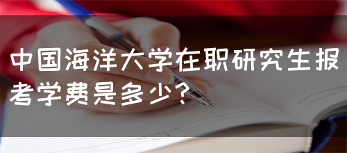 中国海洋大学在职研究生报考学费是多少?