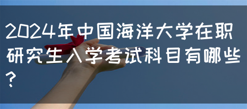 2024年中国海洋大学在职研究生入学考试科目有哪些?