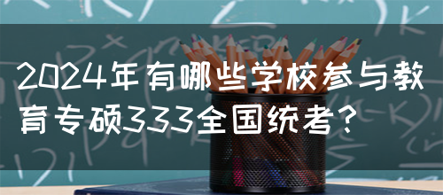 2024年有哪些学校参与教育专硕333全国统考？(图1)