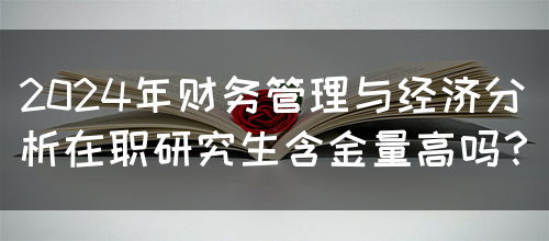 2024年财务管理与经济分析在职研究生含金量高吗？