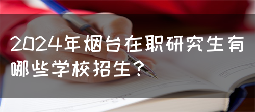 2024年烟台在职研究生有哪些学校招生？