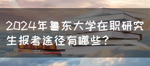 2024年鲁东大学在职研究生报考途径有哪些？(图1)