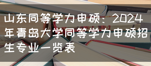 山东同等学力申硕：2024年青岛大学同等学力申硕招生专业一览表