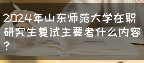 2024年山东师范大学在职研究生复试主要考什么内容？(图1)