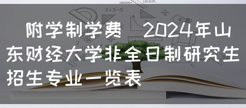 （附学制学费）2024年山东财经大学非全日制研究生招生专业一览表