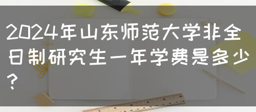 2024年山东师范大学非全日制研究生一年学费是多少？(图1)