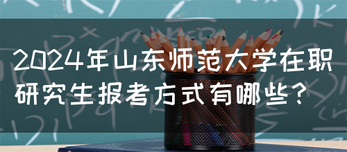 2024年山东师范大学在职研究生报考方式有哪些？(图1)