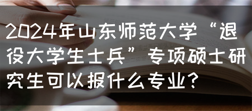 2024年山东师范大学“退役大学生士兵”专项硕士研究生可以报什么专业？(图1)