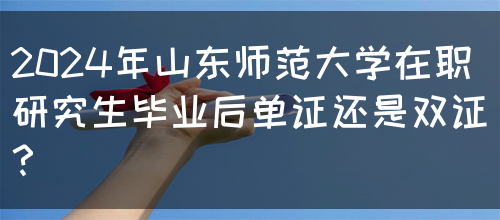 2024年山东师范大学在职研究生毕业后单证还是双证？