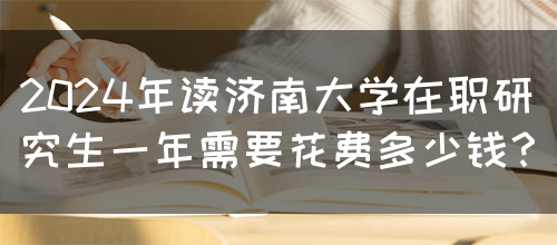 2024年读济南大学在职研究生一年需要花费多少钱？