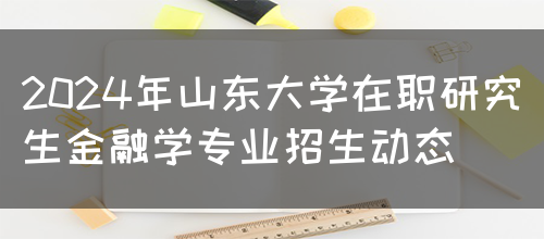 2024年山东大学在职研究生金融学专业招生动态