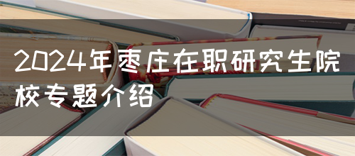 2024年枣庄在职研究生院校专题介绍