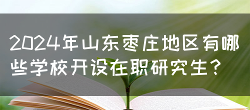 2024年山东枣庄地区有哪些学校开设在职研究生？