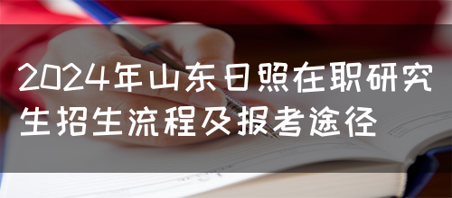 2024年山东日照在职研究生招生流程及报考途径