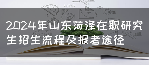 2024年山东菏泽在职研究生招生流程及报考途径