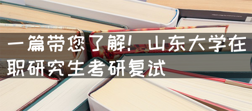 一篇带您了解！山东大学在职研究生考研复试