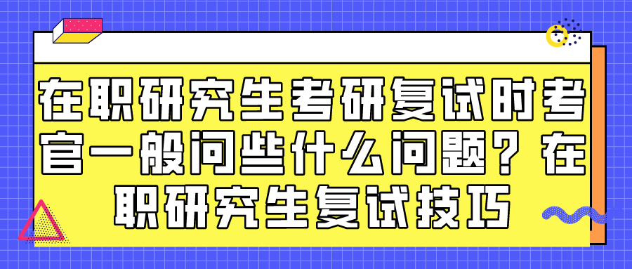 在职研究生考研复试时考官一般问些什么问题？在职研究生复试技巧