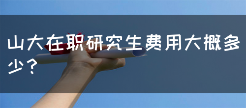 山大在职研究生费用大概多少？