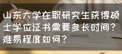 山东大学在职研究生获得硕士学位证书需要多长时间？难易程度如何？(图1)