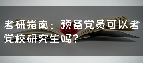 考研指南：预备党员可以考党校研究生吗？(图1)