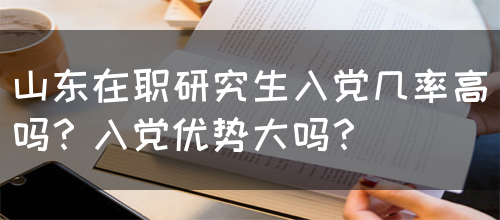 山东在职研究生入党几率高吗？入党优势大吗？