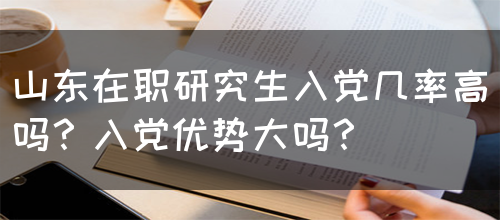 山东在职研究生入党几率高吗？入党优势大吗？(图1)