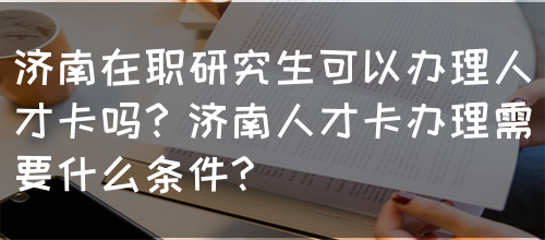 济南在职研究生可以办理人才卡吗？济南人才卡办理需要什么条件?(图1)