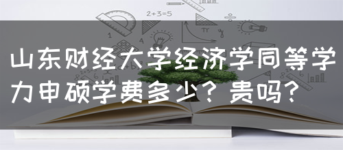 山东财经大学经济学同等学力申硕学费多少？贵吗？(图1)