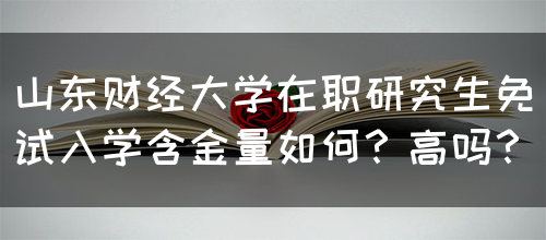 山东财经大学在职研究生免试入学含金量如何？高吗？(图1)