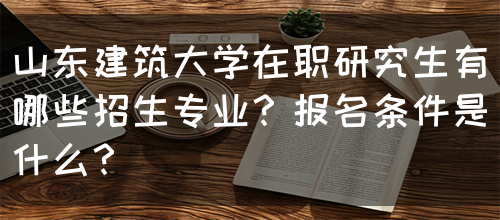 山东建筑大学在职研究生有哪些招生专业？报名条件是什么？(图1)