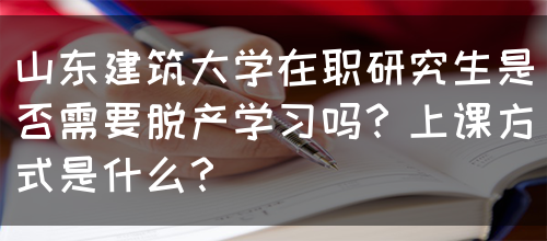 山东建筑大学在职研究生是否需要脱产学习吗？上课方式是什么？(图1)