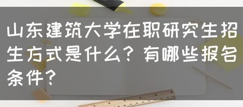 山东建筑大学在职研究生招生方式是什么？有哪些报名条件？(图1)