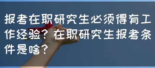 报考在职研究生必须得有工作经验？在职研究生报考条件是啥？