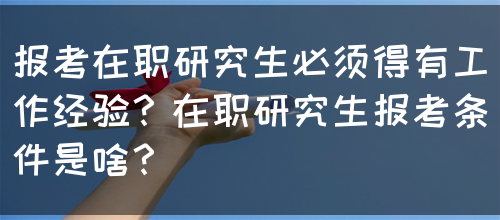 报考在职研究生必须得有工作经验？在职研究生报考条件是啥？(图1)