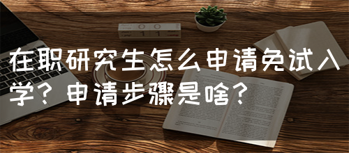 在职研究生怎么申请免试入学？申请步骤是啥？