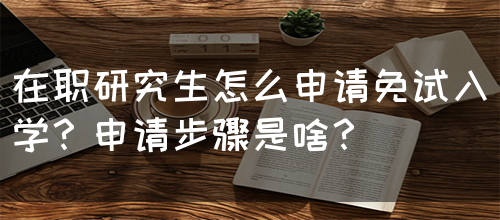 在职研究生怎么申请免试入学？申请步骤是啥？(图1)