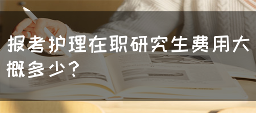 报考护理在职研究生费用大概多少？