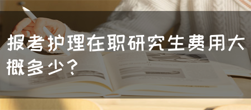 报考护理在职研究生费用大概多少？(图1)