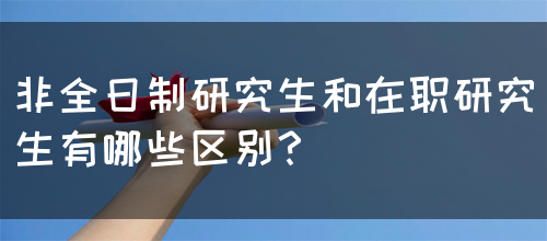 非全日制研究生和在职研究生有哪些区别？