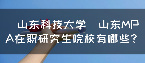 [山东科技大学]山东MPA在职研究生院校有哪些？