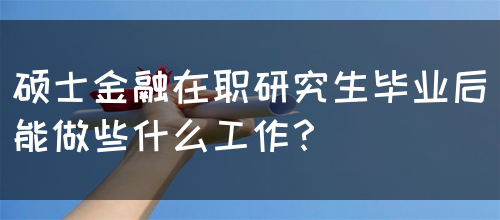 硕士金融在职研究生毕业后能做些什么工作？