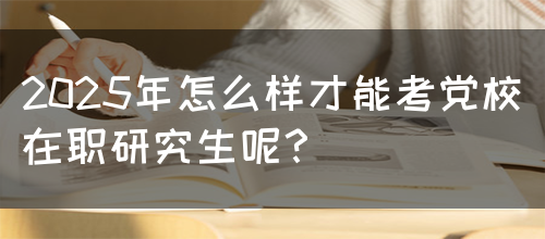 2025年怎么样才能考党校在职研究生呢？(图1)