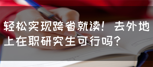 轻松实现跨省就读！去外地上在职研究生可行吗？