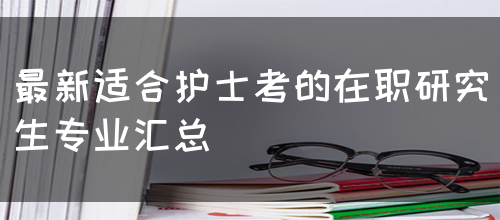 最新适合护士考的在职研究生专业汇总